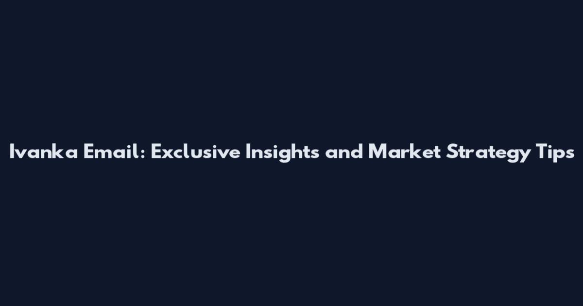 Ivanka Email: Exclusive Insights and Market Strategy Tips