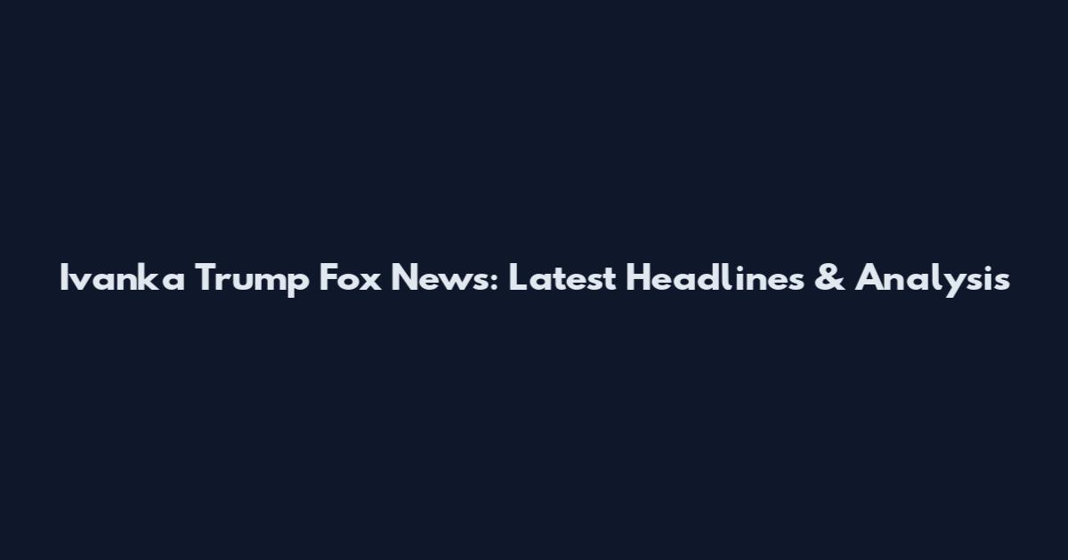 Ivanka Trump Fox News: Latest Headlines & Analysis