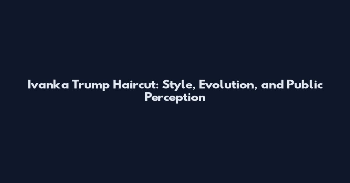 Ivanka Trump Haircut: Style, Evolution, and Public Perception