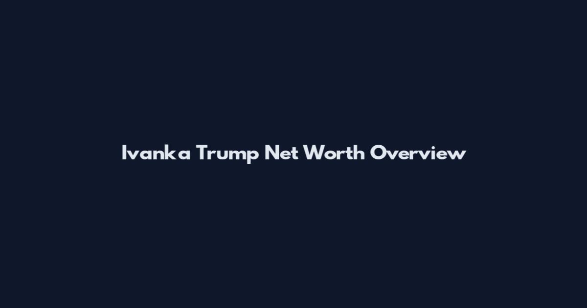 Ivanka Trump Net Worth Overview