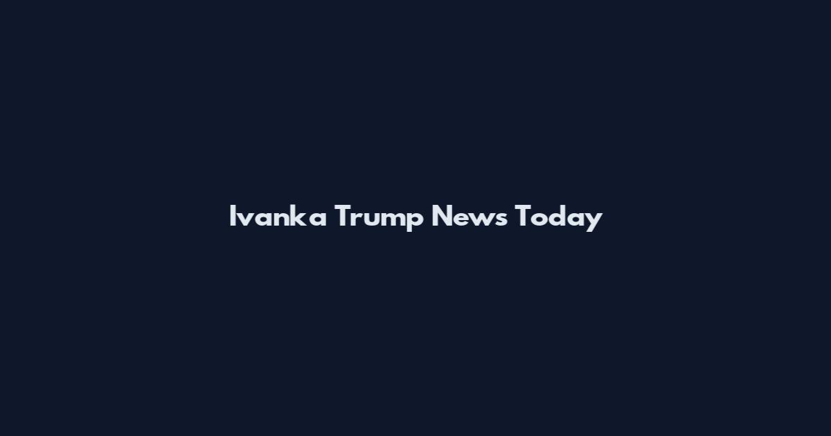 Ivanka Trump News Today