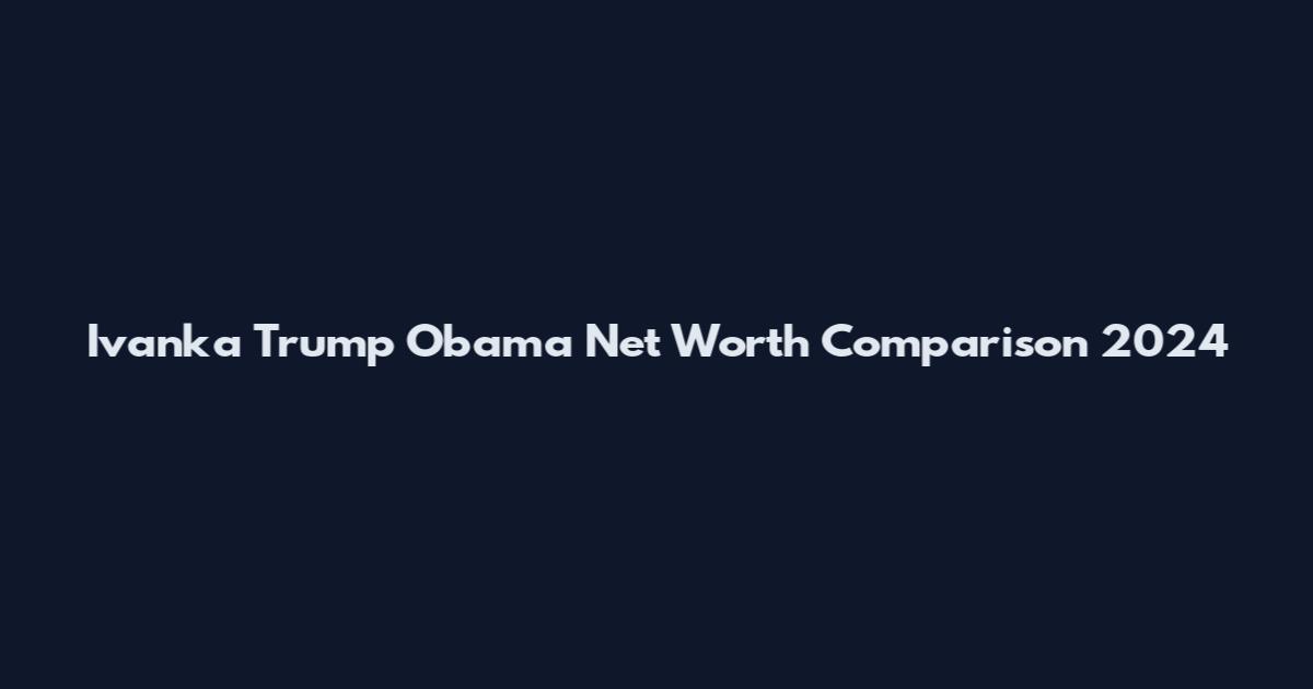 Ivanka Trump Obama Net Worth Comparison 2024