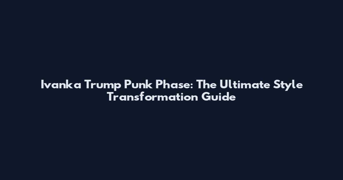 Ivanka Trump Punk Phase: The Ultimate Style Transformation Guide