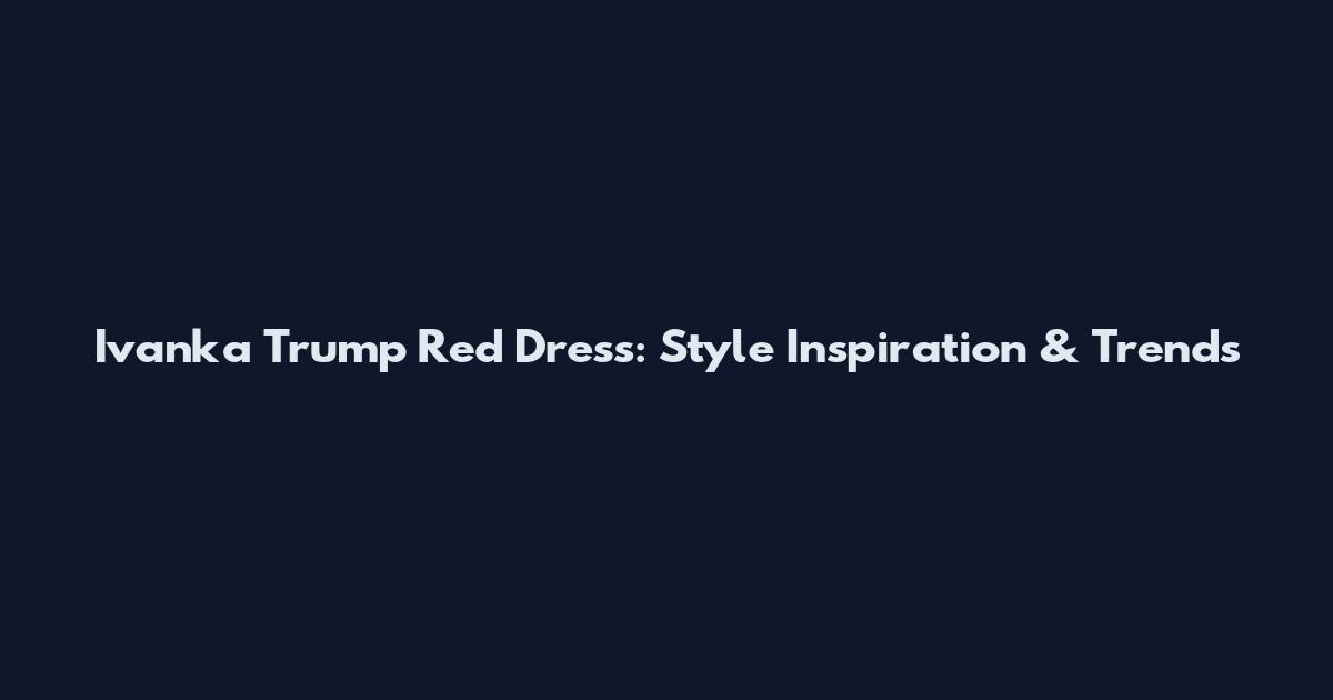 Ivanka Trump Red Dress: Style Inspiration & Trends