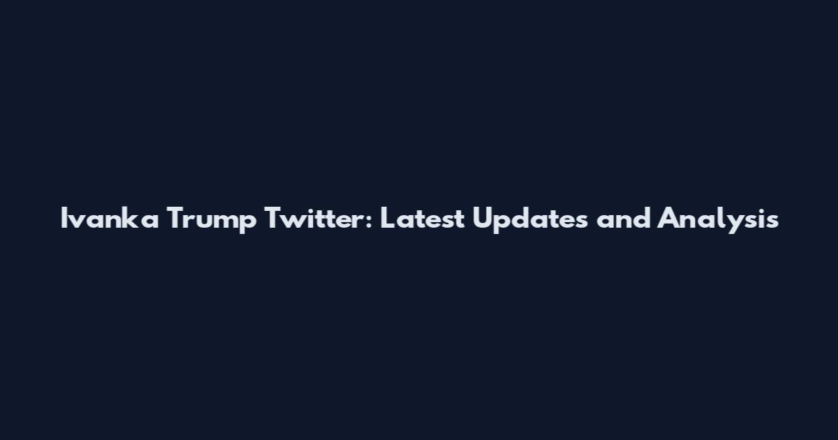 Ivanka Trump Twitter: Latest Updates and Analysis