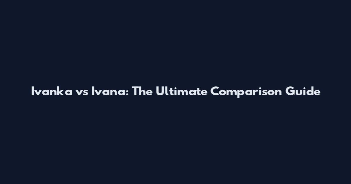 Ivanka vs Ivana: The Ultimate Comparison Guide