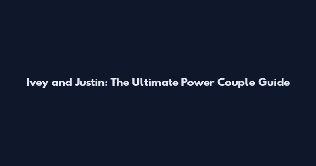 Ivey and Justin: The Ultimate Power Couple Guide