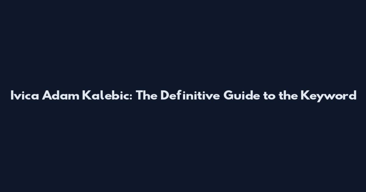 Ivica Adam Kalebic: The Definitive Guide to the Keyword