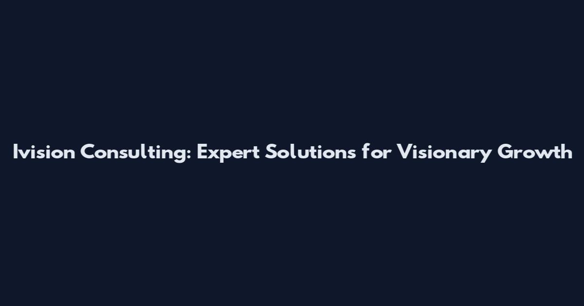 Ivision Consulting: Expert Solutions for Visionary Growth