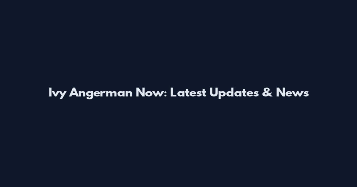 Ivy Angerman Now: Latest Updates & News