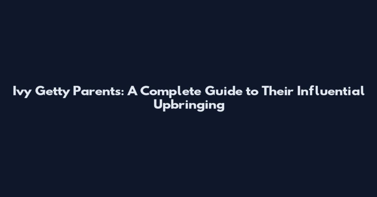 Ivy Getty Parents: A Complete Guide to Their Influential Upbringing