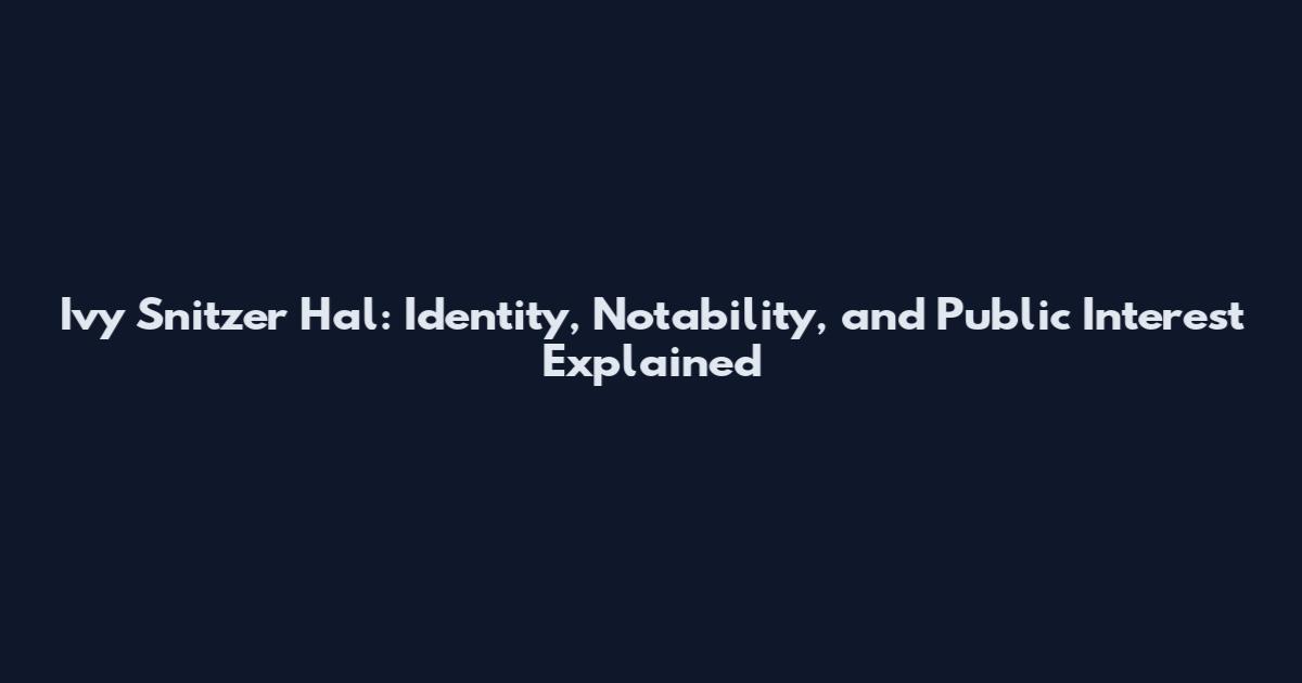 Ivy Snitzer Hal: Identity, Notability, and Public Interest Explained