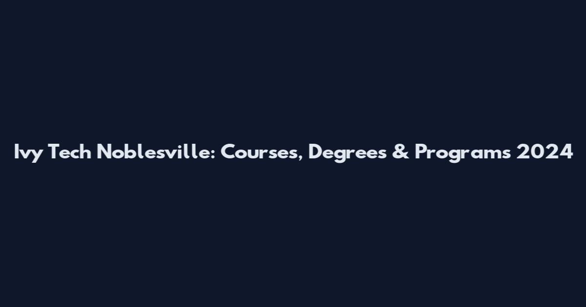 Ivy Tech Noblesville: Courses, Degrees & Programs 2024
