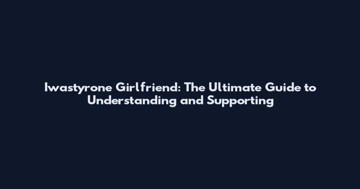 Iwastyrone Girlfriend: The Ultimate Guide to Understanding and Supporting