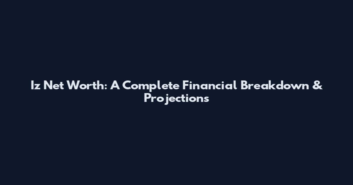 Iz Net Worth: A Complete Financial Breakdown & Projections