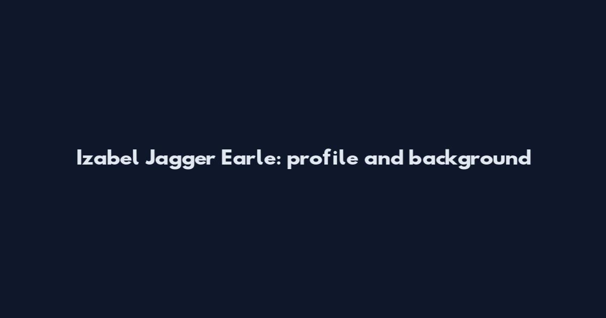 Izabel Jagger Earle: profile and background