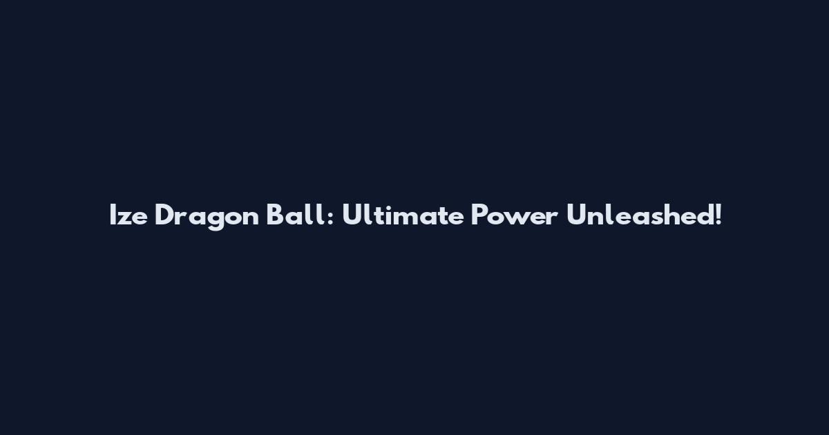 Ize Dragon Ball: Ultimate Power Unleashed!