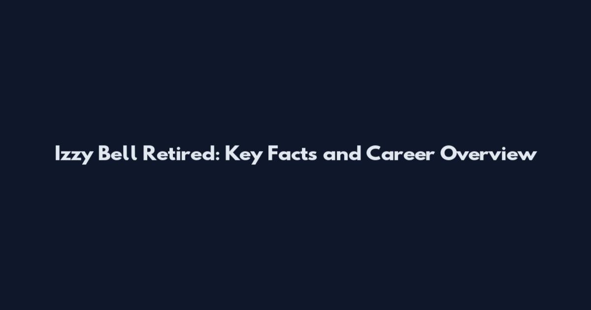 Izzy Bell Retired: Key Facts and Career Overview