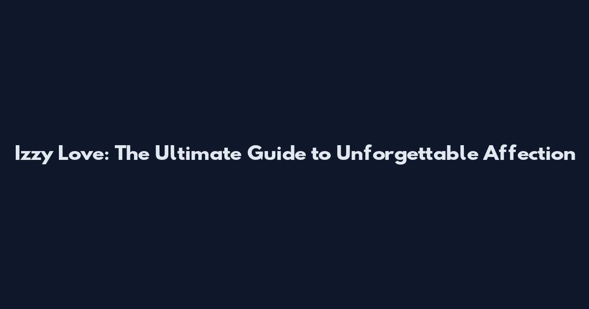 Izzy Love: The Ultimate Guide to Unforgettable Affection