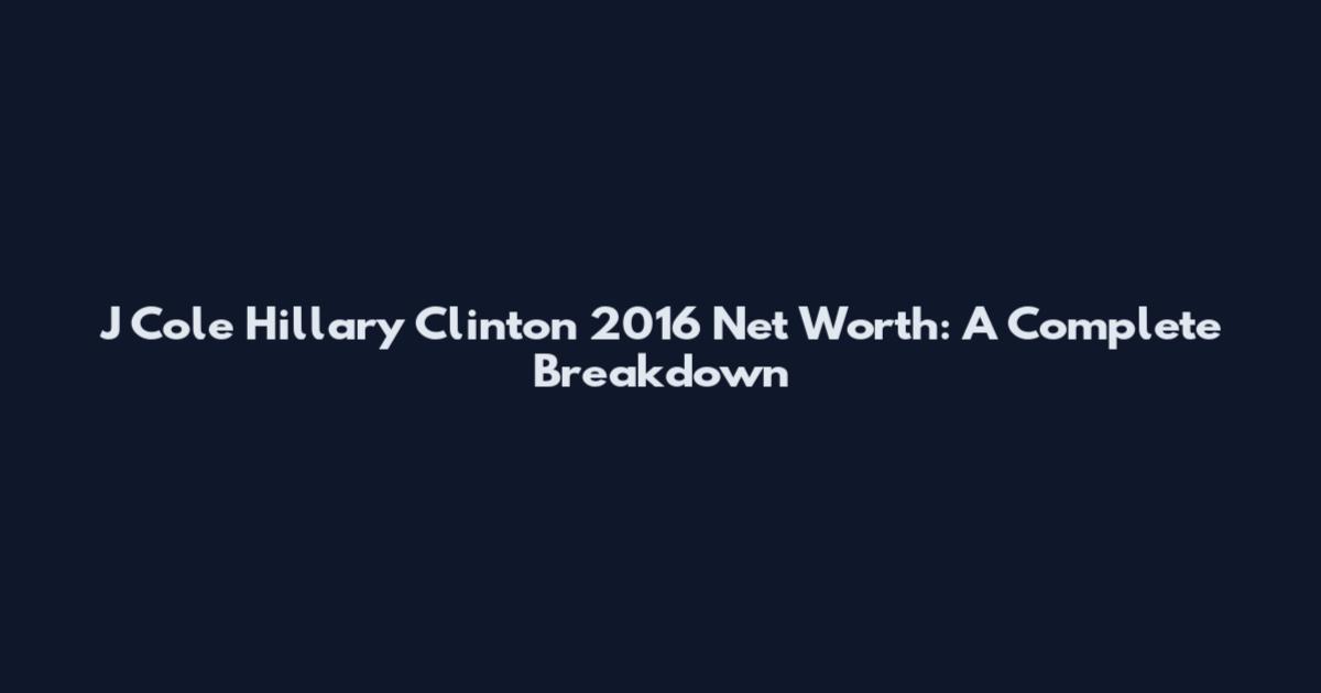 J Cole Hillary Clinton 2016 Net Worth: A Complete Breakdown