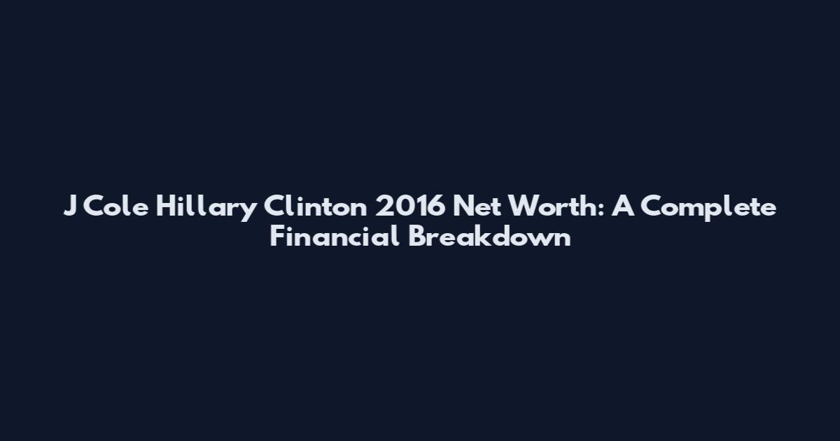 J Cole Hillary Clinton 2016 Net Worth: A Complete Financial Breakdown