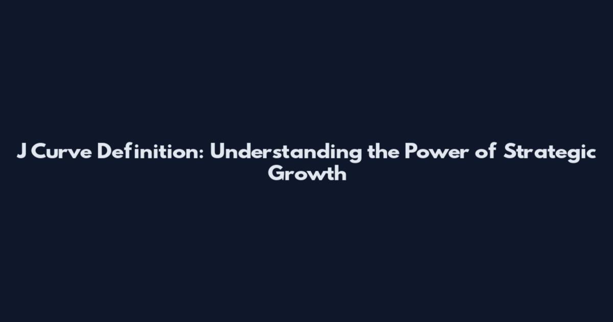 J Curve Definition: Understanding the Power of Strategic Growth
