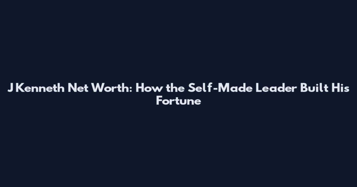 J Kenneth Net Worth: How the Self-Made Leader Built His Fortune