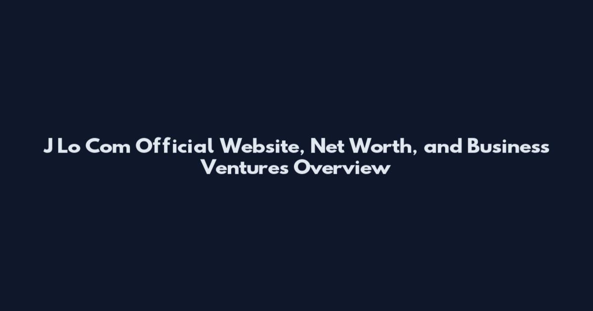 J Lo Com Official Website, Net Worth, and Business Ventures Overview