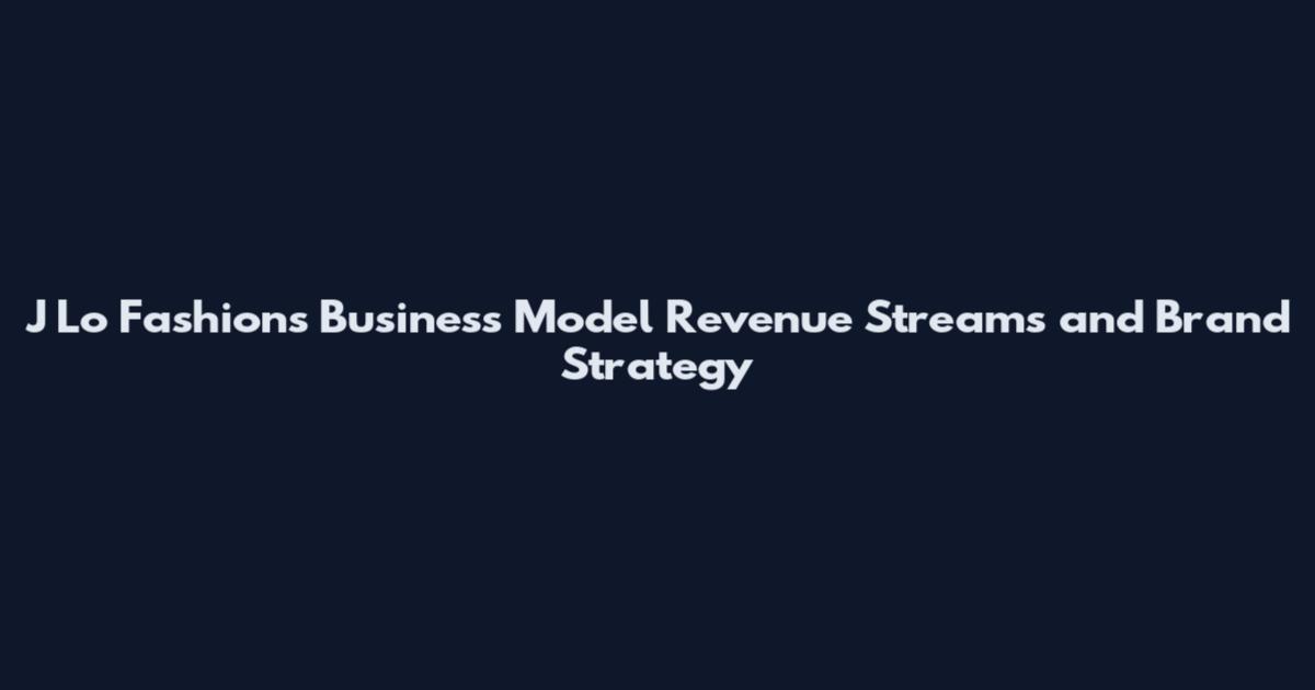 J Lo Fashions Business Model Revenue Streams and Brand Strategy