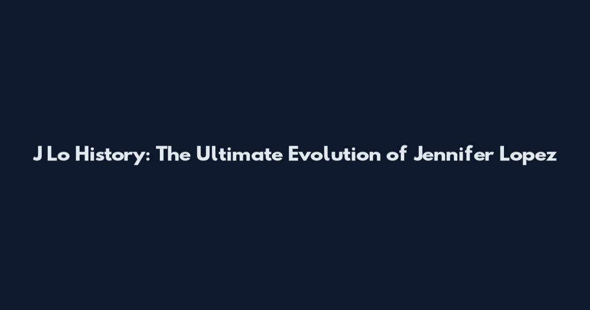 J Lo History: The Ultimate Evolution of Jennifer Lopez