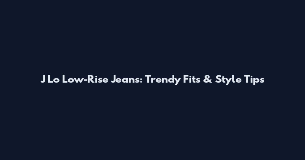 J Lo Low-Rise Jeans: Trendy Fits & Style Tips