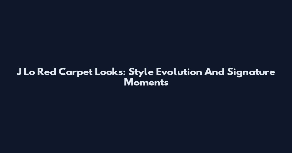 J Lo Red Carpet Looks: Style Evolution And Signature Moments