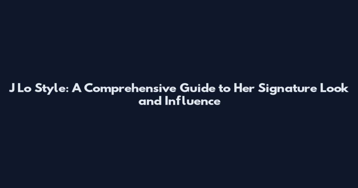 J Lo Style: A Comprehensive Guide to Her Signature Look and Influence