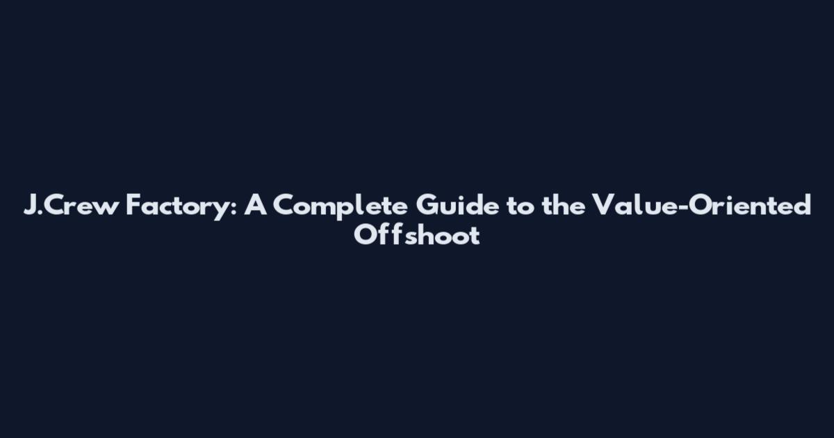 J.Crew Factory: A Complete Guide to the Value-Oriented Offshoot