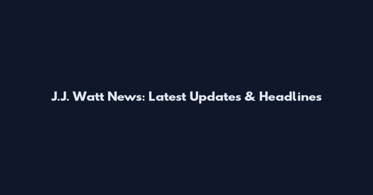 J.J. Watt News: Latest Updates & Headlines