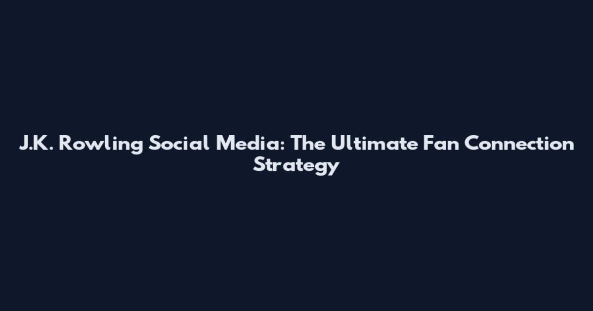 J.K. Rowling Social Media: The Ultimate Fan Connection Strategy