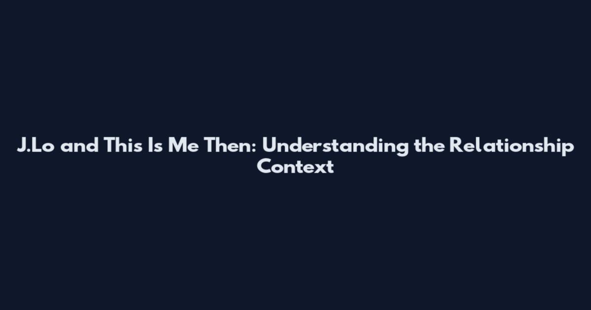 J.Lo and This Is Me Then: Understanding the Relationship Context