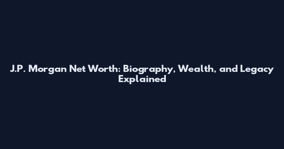 J.P. Morgan Net Worth: Biography, Wealth, and Legacy Explained