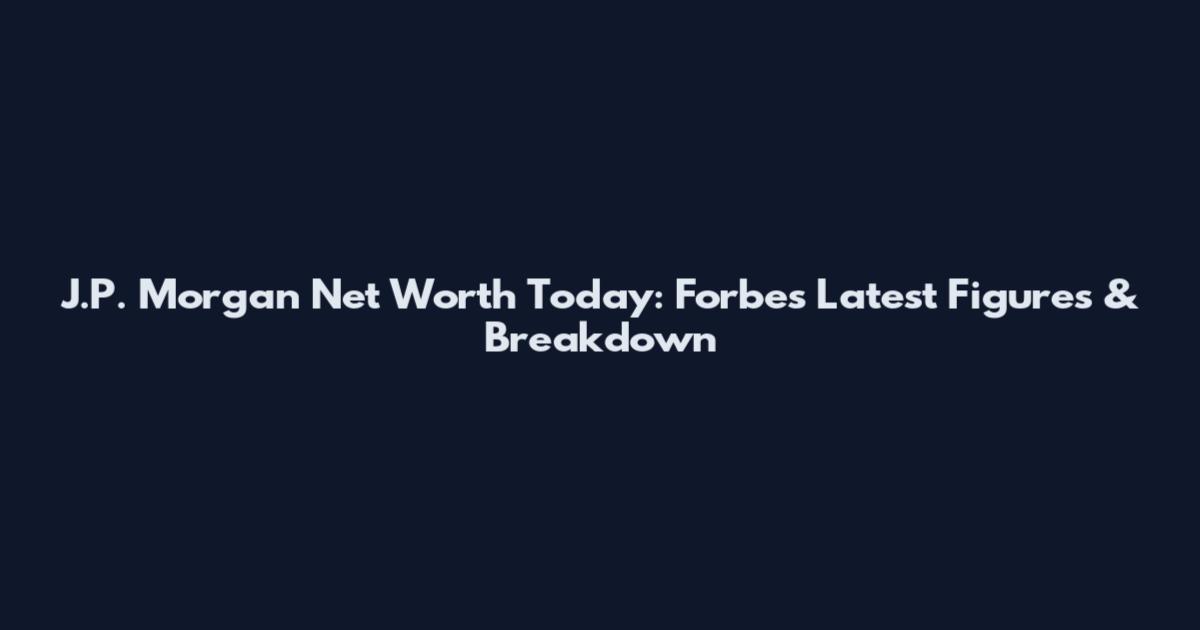 J.P. Morgan Net Worth Today: Forbes Latest Figures & Breakdown