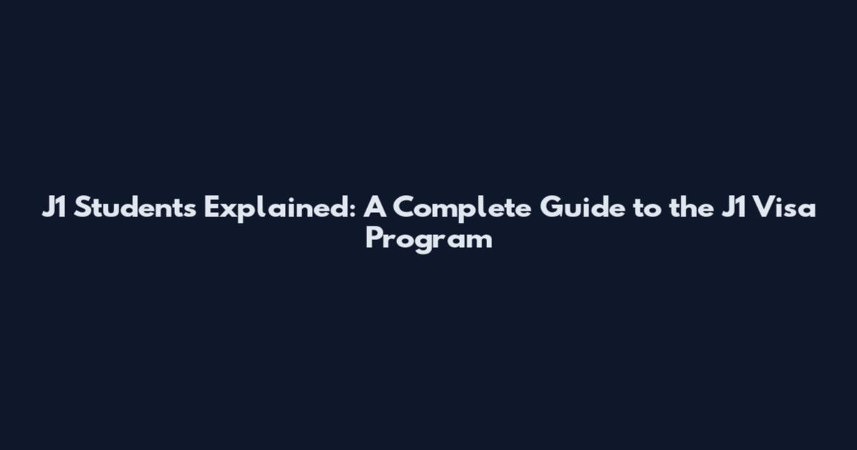 J1 Students Explained: A Complete Guide to the J1 Visa Program