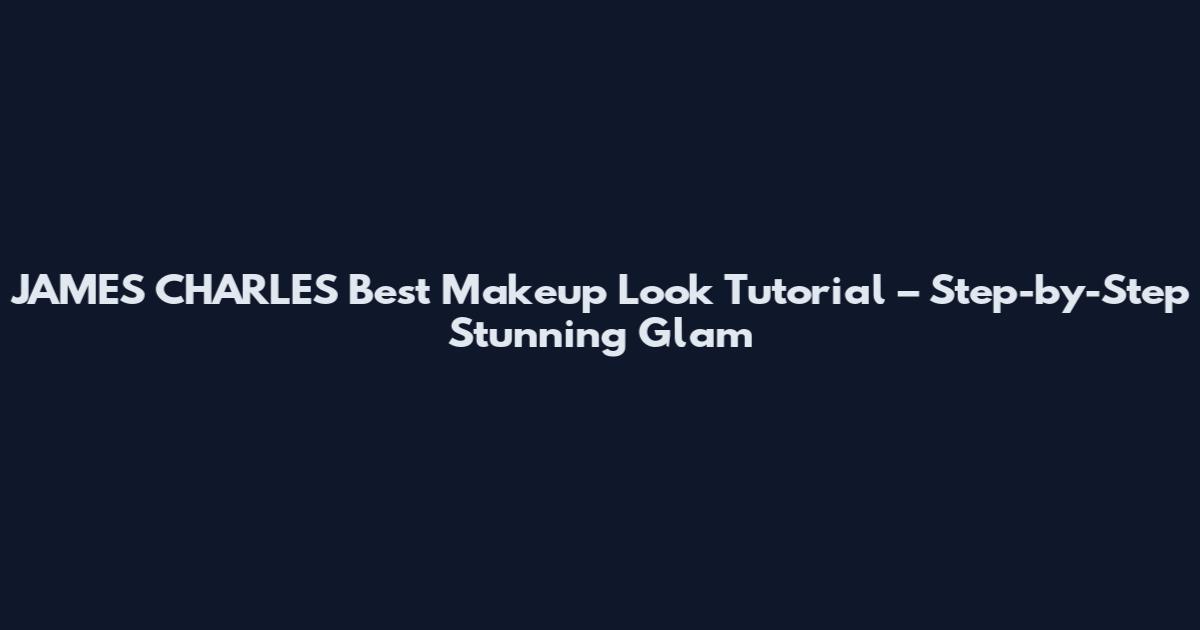 JAMES CHARLES Best Makeup Look Tutorial – Step-by-Step Stunning Glam