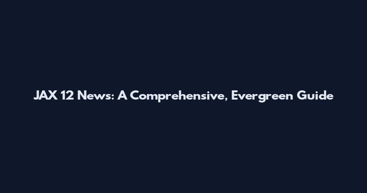 JAX 12 News: A Comprehensive, Evergreen Guide