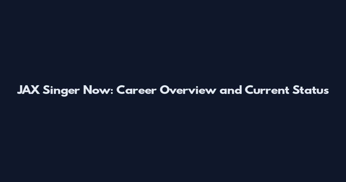 JAX Singer Now: Career Overview and Current Status