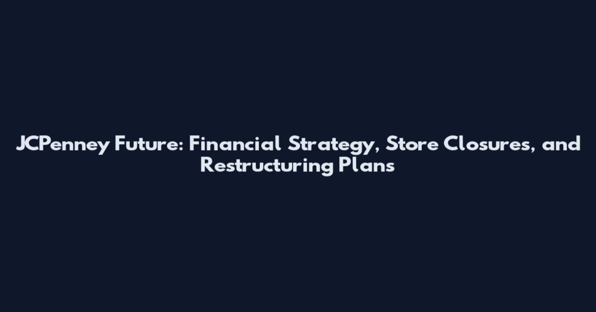 JCPenney Future: Financial Strategy, Store Closures, and Restructuring Plans