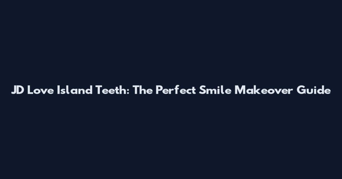 JD Love Island Teeth: The Perfect Smile Makeover Guide