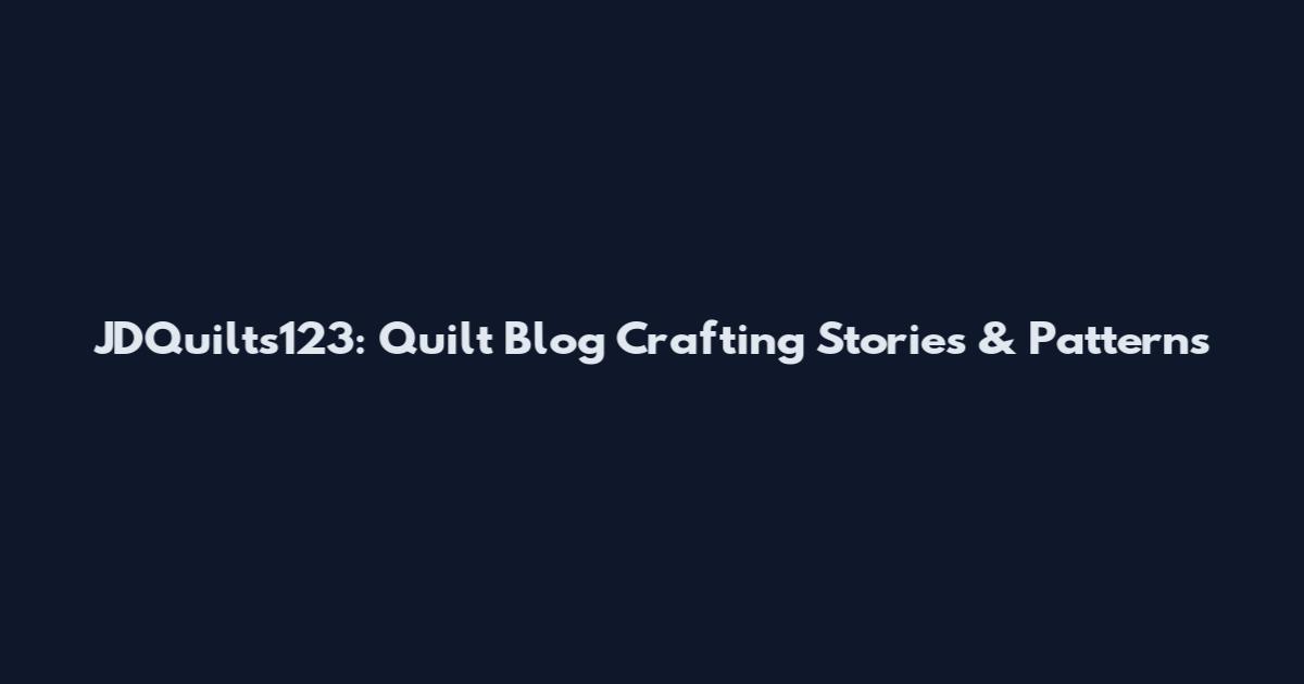 JDQuilts123: Quilt Blog Crafting Stories & Patterns
