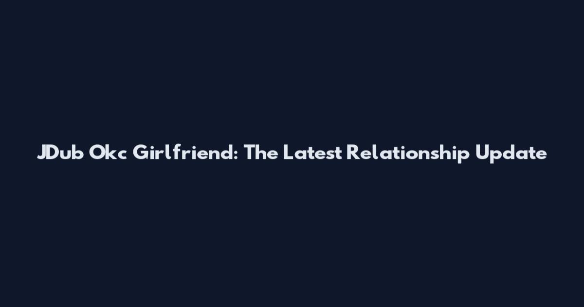 JDub Okc Girlfriend: The Latest Relationship Update