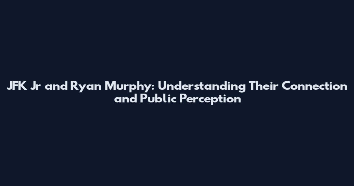 JFK Jr and Ryan Murphy: Understanding Their Connection and Public Perception