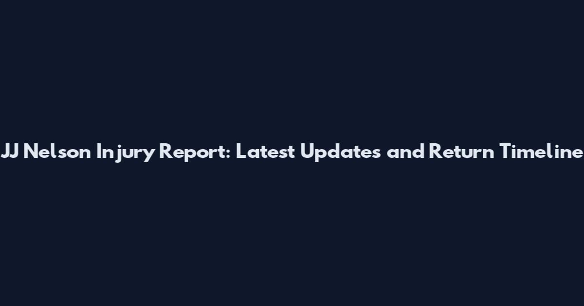 JJ Nelson Injury Report: Latest Updates and Return Timeline