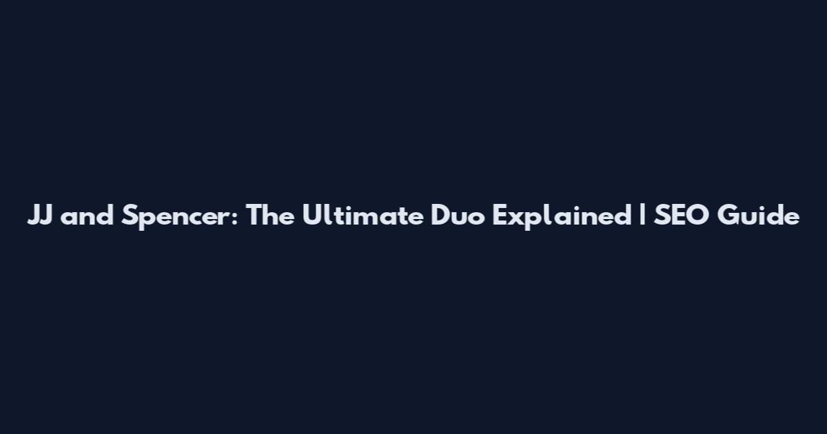 JJ and Spencer: The Ultimate Duo Explained | SEO Guide